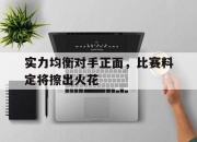 爱游戏官网充值-实力均衡对手正面，比赛料定将擦出火花的简单介绍